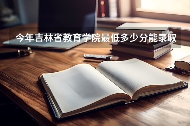 今年吉林省教育学院最低多少分能录取 吉林历年录取分数线