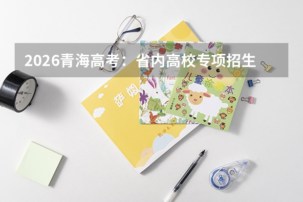 2026青海高考：省内高校专项招生计划及录取优惠