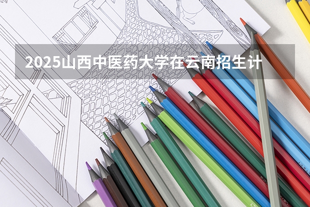 2025山西中医药大学在云南招生计划一览表