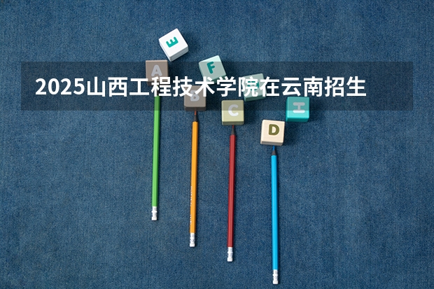 2025山西工程技术学院在云南招生计划一览表