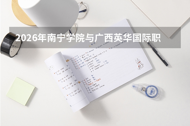 2026年南宁学院与广西英华国际职业学院在广西自治区招生计划