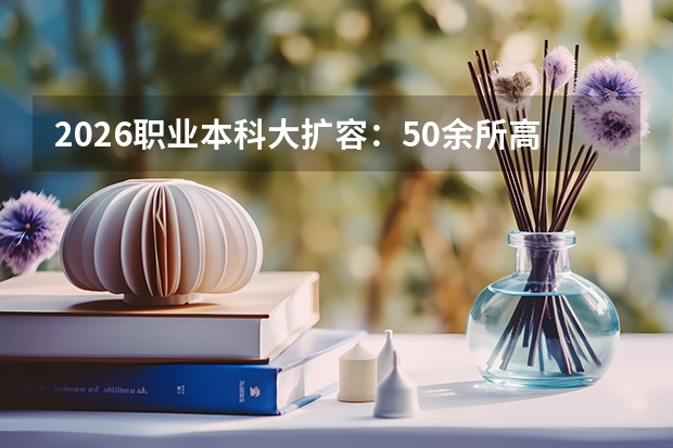 2026职业本科大扩容：50余所高职升格，产教融合成趋势