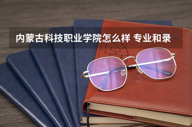 内蒙古科技职业学院怎么样 专业和录取分数线介绍