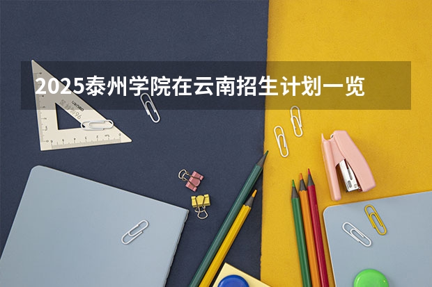 2025泰州学院在云南招生计划一览表