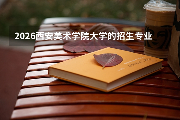 2026西安美术学院大学的招生专业有哪些，优势专业