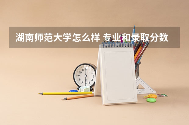 湖南师范大学怎么样 专业和录取分数线介绍