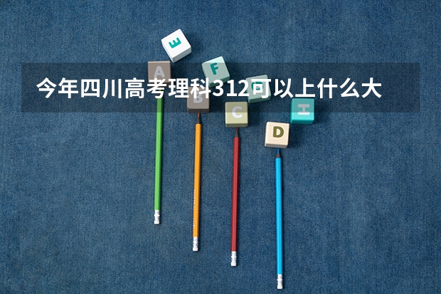 今年四川高考理科312可以上什么大学