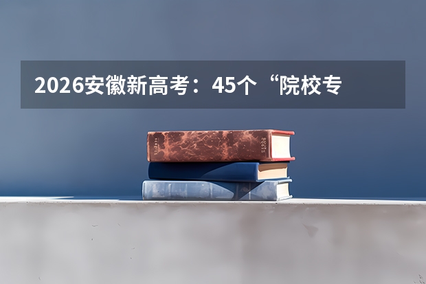 2026安徽新高考：45个“院校专业组”志愿拓宽选择空间