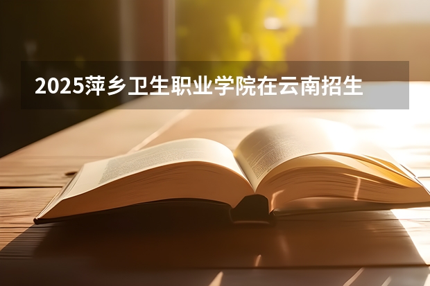 2025萍乡卫生职业学院在云南招生计划一览表
