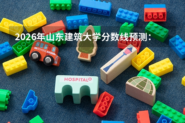 2026年山东建筑大学分数线预测：建筑老八校的平替之选