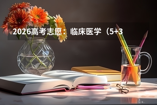 2026高考志愿：临床医学（5+3一体化）全景解析，高分物化考生的王牌