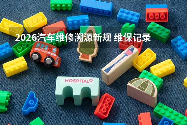 2026汽车维修溯源新规 维保记录全程存档可查