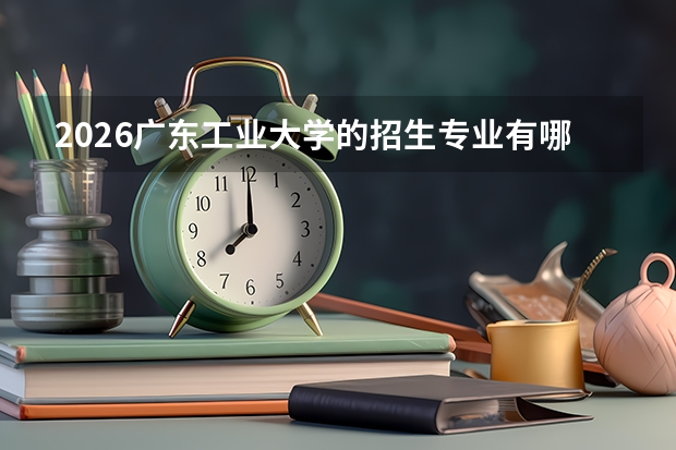 2026广东工业大学的招生专业有哪些，优势专业