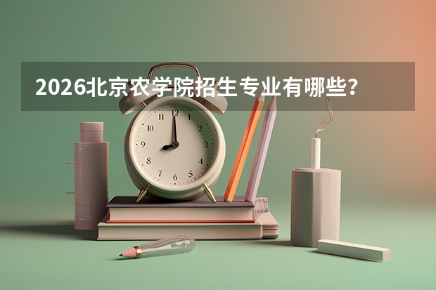2026北京农学院招生专业有哪些？园艺/动物医学优势专业