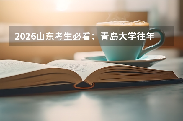 2026山东考生必看：青岛大学往年录取分数线及位次汇总