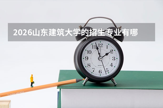 2026山东建筑大学的招生专业有哪些，优势专业