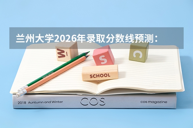 兰州大学2026年录取分数线预测：各省多少分能上？考多少名报考较稳妥？
