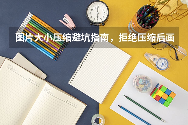 图片大小压缩避坑指南，拒绝压缩后画面模糊失真