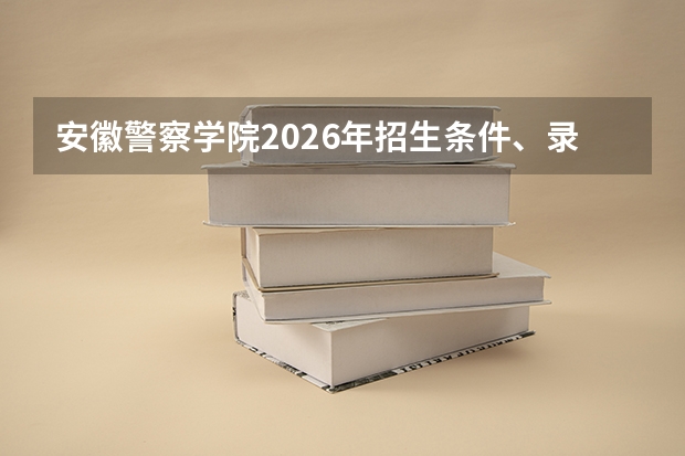 安徽警察学院2026年招生条件、录取分数及专业报考要求详解