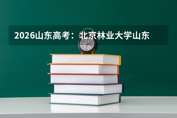 2026山东高考：北京林业大学山东总计划194人新增4个特色专业，3.5万名可报