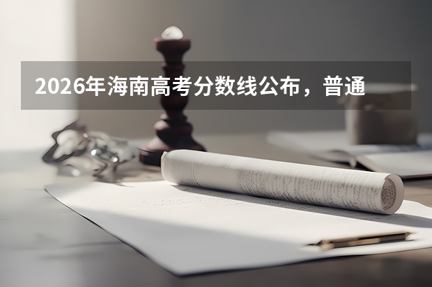 2026年海南高考分数线公布，普通本科479分、特控线568分，各大学录取预测