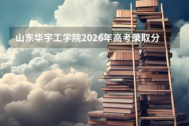 山东华宇工学院2026年高考录取分数线、招生人数及优势专业全攻略