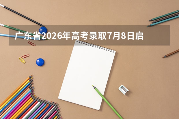 广东省2026年高考录取7月8日启动！本科批7月17日起投档，7月25日征集志愿