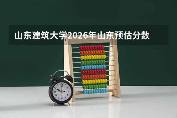 山东建筑大学2026年山东预估分数线，新上专业510-540分及萨拉曼卡学院首次招生