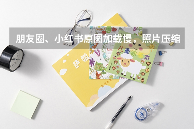 朋友圈、小红书原图加载慢，照片压缩工具优化配图提升观感