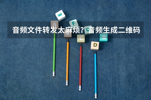 音频文件转发太麻烦？音频生成二维码，扫码直接播放收听
