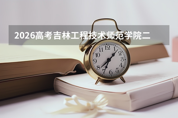 2026高考吉林工程技术师范学院二本录取预估：报到流程、宿舍条件、学费明细
