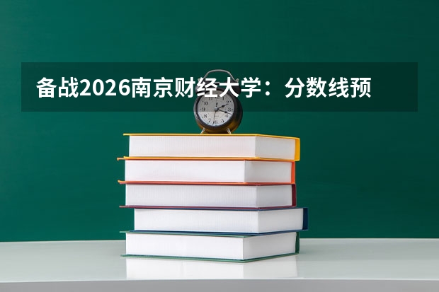 备战2026南京财经大学：分数线预测、报到须知、生活费用、就业前景一文通