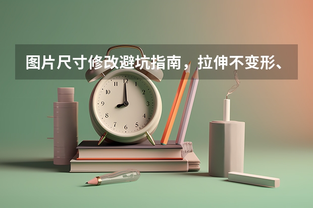 图片尺寸修改避坑指南，拉伸不变形、保留原图画质技巧