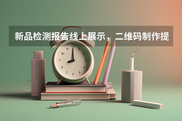 新品检测报告线上展示，二维码制作提升买家信任感