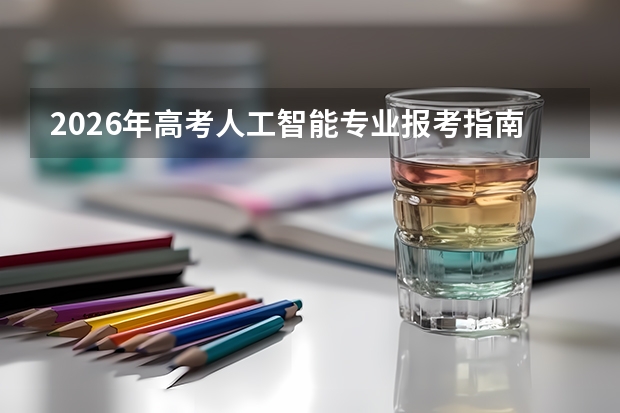 2026年高考人工智能专业报考指南：大模型时代的人才缺口