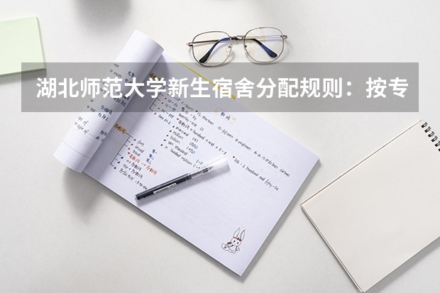 湖北师范大学新生宿舍分配规则：按专业还是按报道顺序