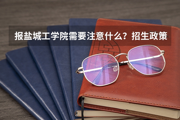 报盐城工学院需要注意什么？招生政策和录取规则详解