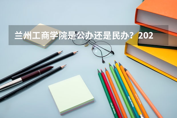 兰州工商学院是公办还是民办？2026年录取数据与专业说明