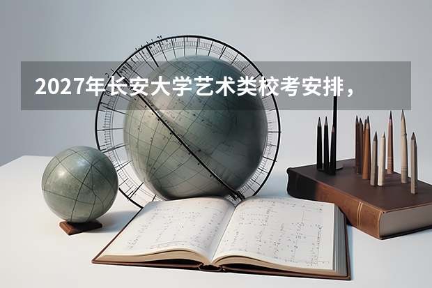 2027年长安大学艺术类校考安排，线上初试与线下复试