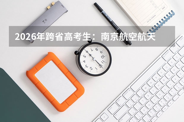 2026年跨省高考生：南京航空航天大学与哈尔滨工程大学的专业热度与录取策略