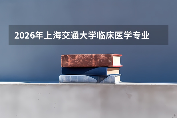 2026年上海交通大学临床医学专业全解析：学科优势、录取分数与师资实力
