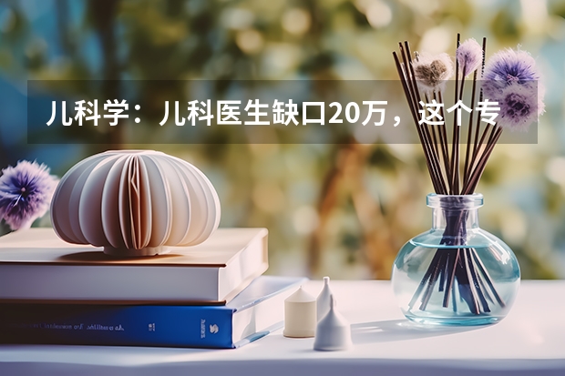 儿科学：儿科医生缺口20万，这个专业敢报吗？