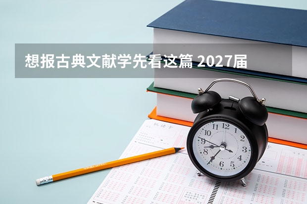 想报古典文献学先看这篇 2027届考生家长指南