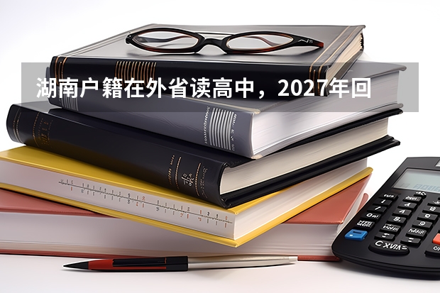 湖南户籍在外省读高中，2027年回湘高考需要怎样衔接？