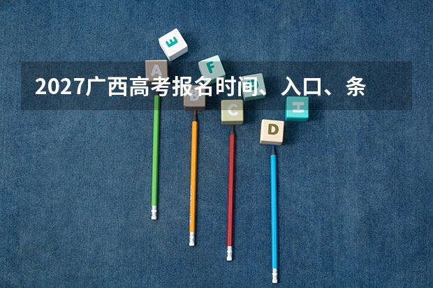 2027广西高考报名时间、入口、条件和流程怎么查？
