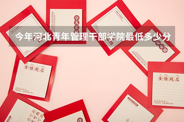 今年河北青年管理干部学院最低多少分能录取 河北历年录取分数线
