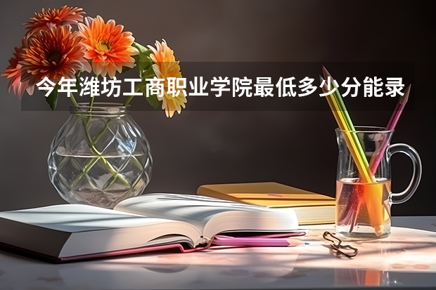 今年潍坊工商职业学院最低多少分能录取 山东历年录取分数线
