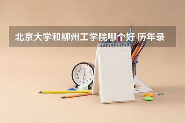 北京大学和柳州工学院哪个好 历年录取分数线对比