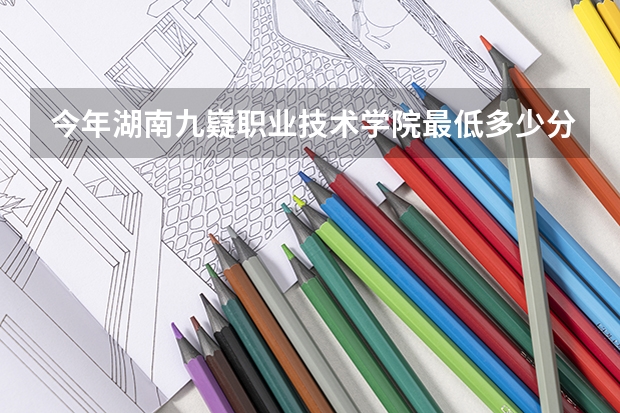 今年湖南九嶷职业技术学院最低多少分能录取 湖南历年录取分数线