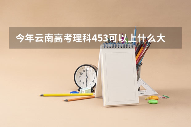 今年云南高考理科453可以上什么大学